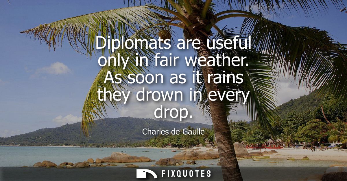 Diplomats are useful only in fair weather. As soon as it rains they drown in every drop