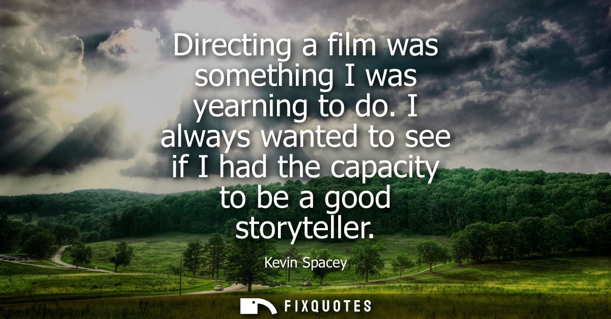 Directing a film was something I was yearning to do. I always wanted to see if I had the capacity to be a good storytell