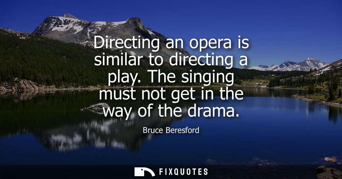Directing an opera is similar to directing a play. The singing must not get in the way of the drama