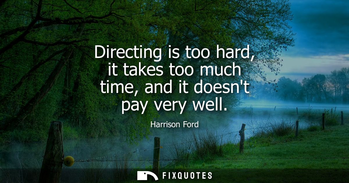 Directing is too hard, it takes too much time, and it doesnt pay very well