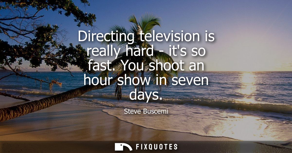 Directing television is really hard - its so fast. You shoot an hour show in seven days