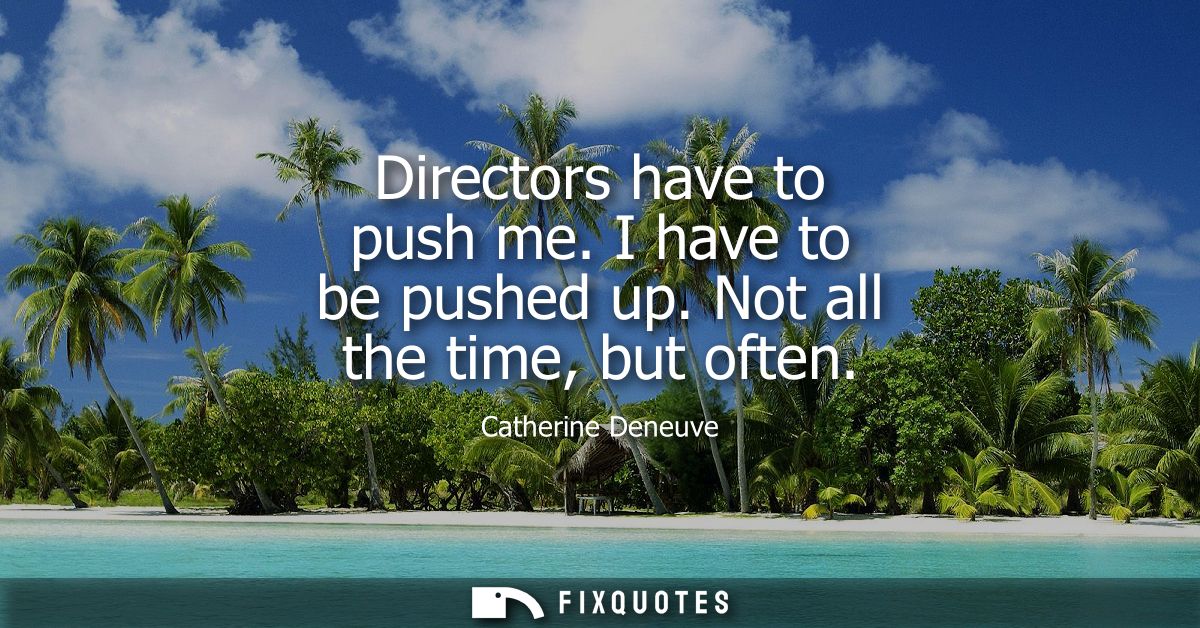 Directors have to push me. I have to be pushed up. Not all the time, but often