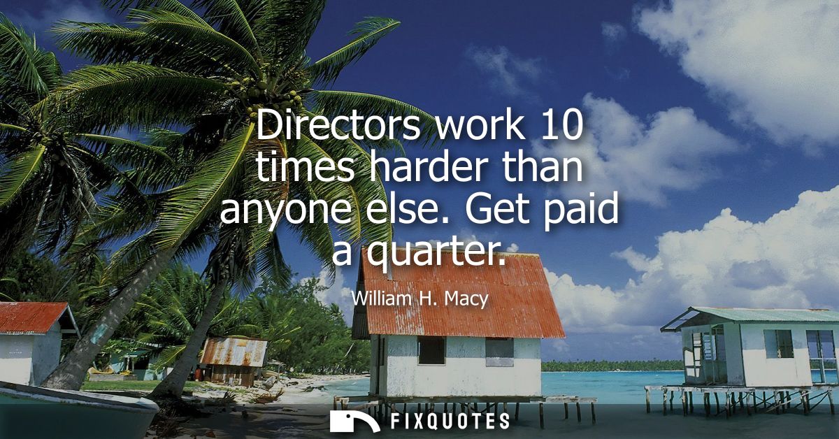 Directors work 10 times harder than anyone else. Get paid a quarter