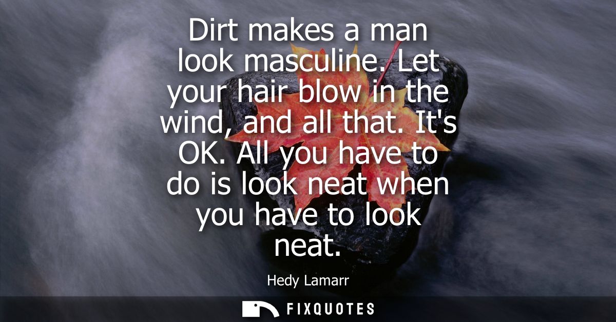 Dirt makes a man look masculine. Let your hair blow in the wind, and all that. Its OK. All you have to do is look neat w