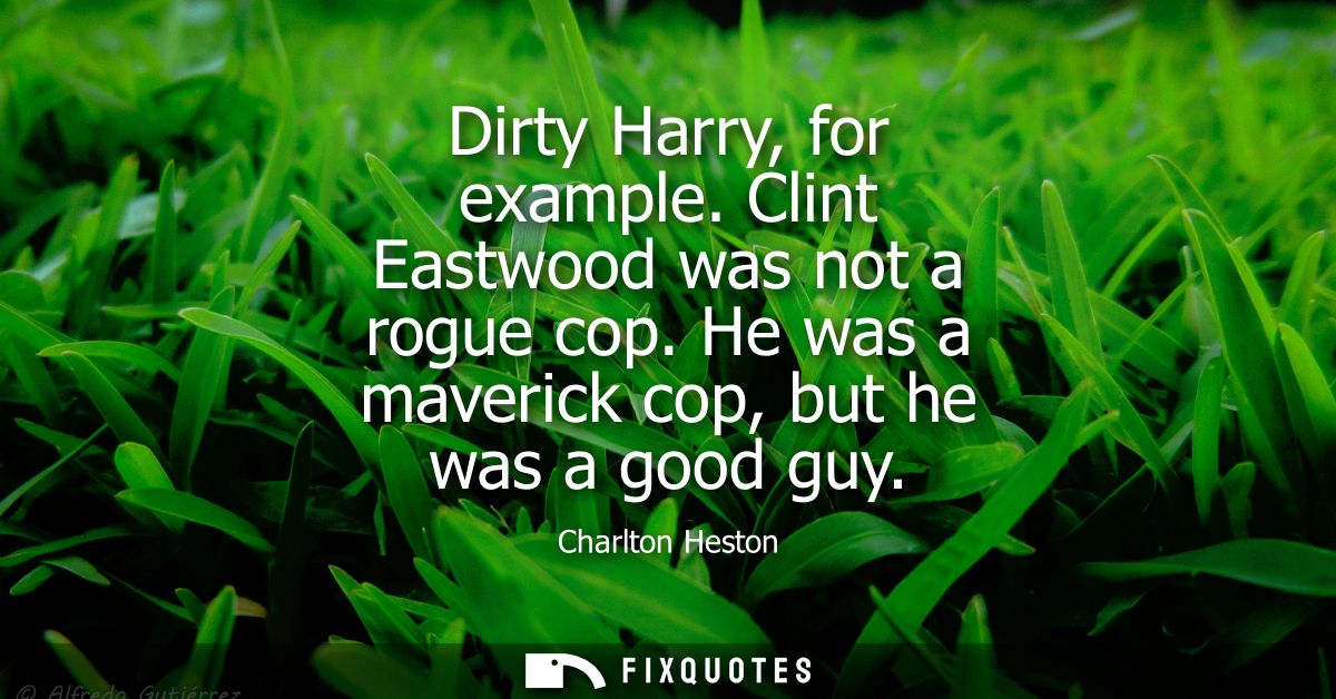 Dirty Harry, for example. Clint Eastwood was not a rogue cop. He was a maverick cop, but he was a good guy