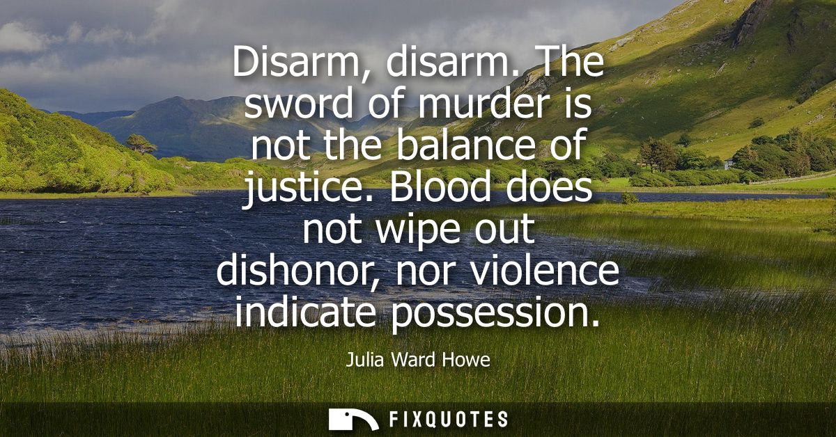 Disarm, disarm. The sword of murder is not the balance of justice. Blood does not wipe out dishonor, nor violence indica