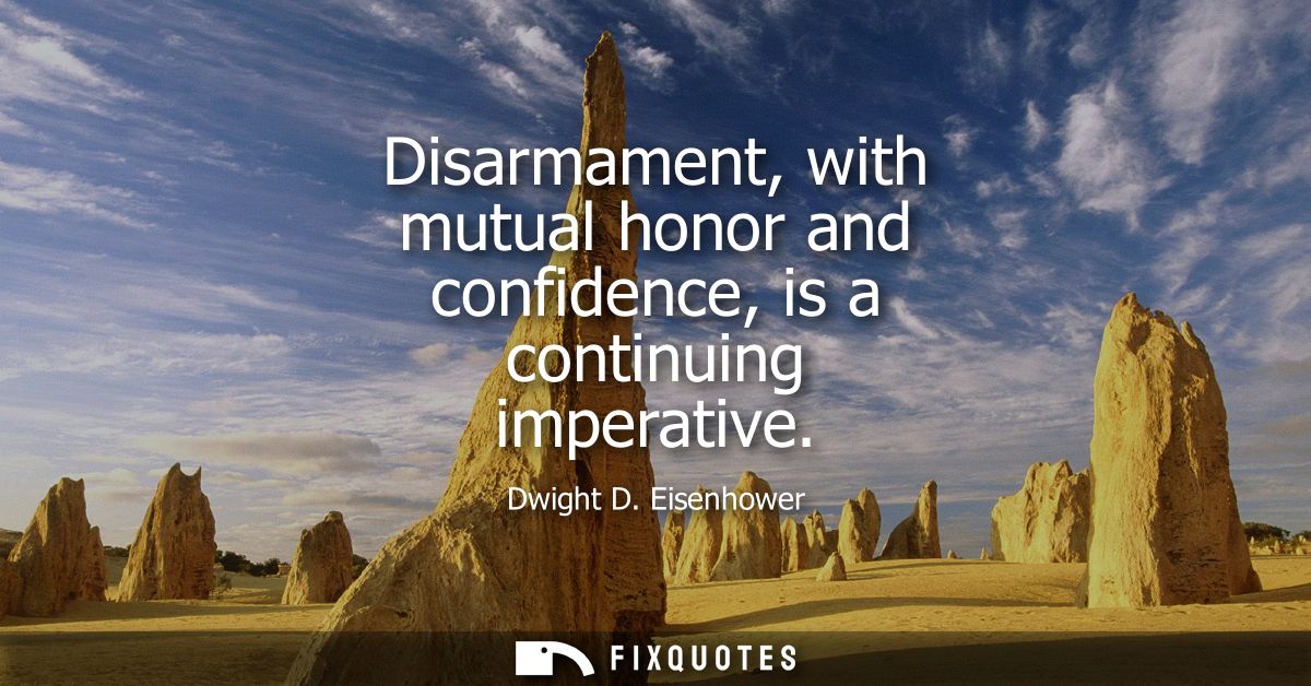 Disarmament, with mutual honor and confidence, is a continuing imperative