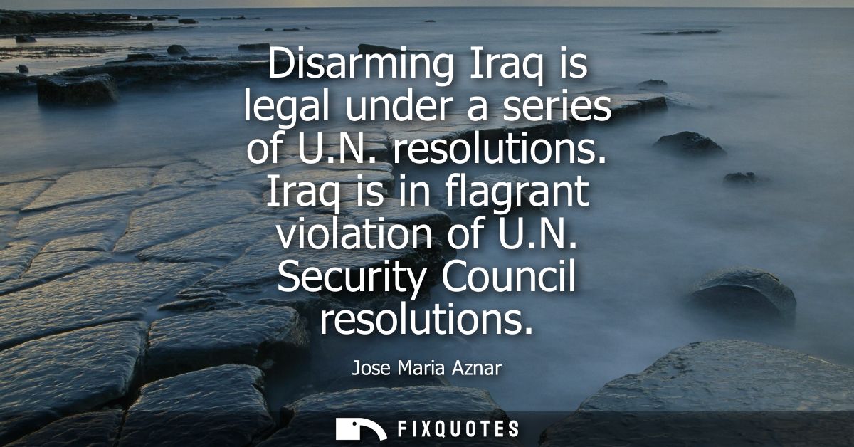 Disarming Iraq is legal under a series of U.N. resolutions. Iraq is in flagrant violation of U.N. Security Council resol