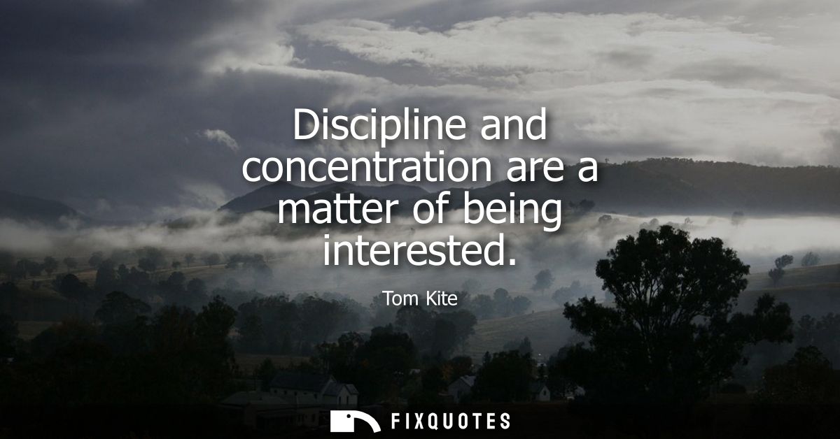 Discipline and concentration are a matter of being interested