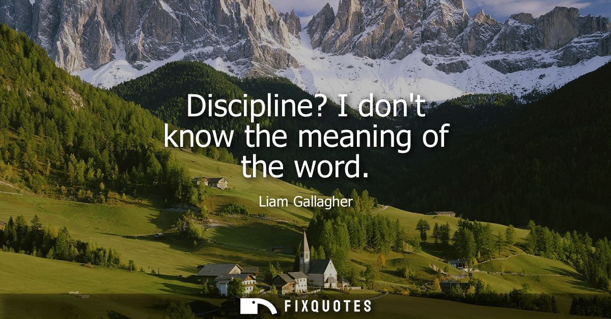 Discipline? I dont know the meaning of the word