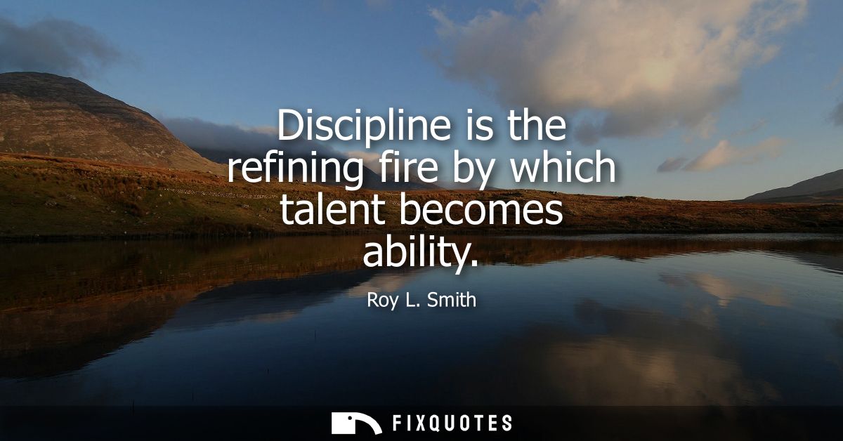 Discipline is the refining fire by which talent becomes ability