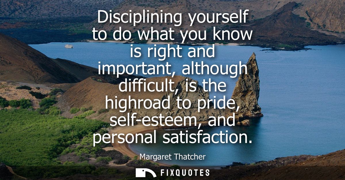 Disciplining yourself to do what you know is right and important, although difficult, is the highroad to pride, self-est