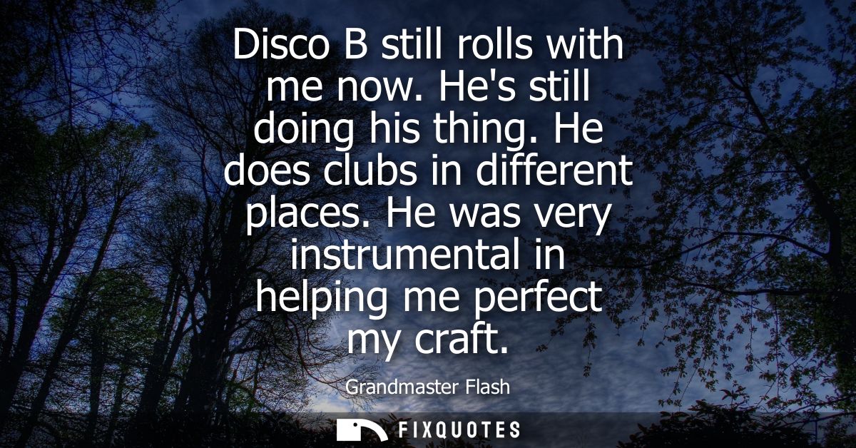 Disco B still rolls with me now. Hes still doing his thing. He does clubs in different places. He was very instrumental 