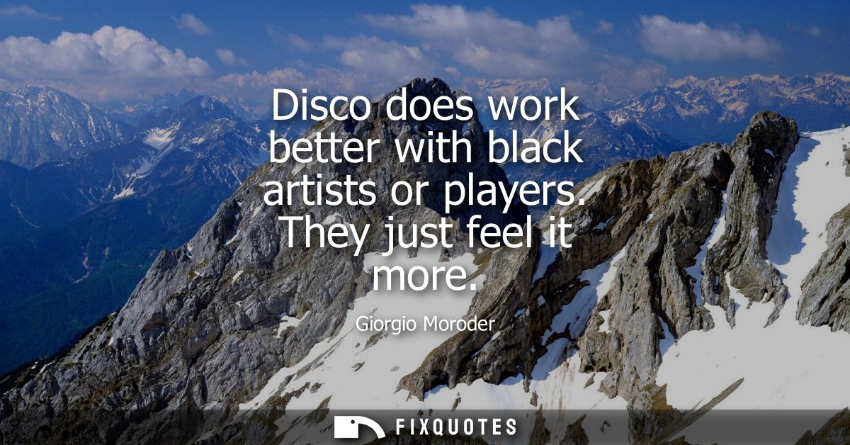 Disco does work better with black artists or players. They just feel it more
