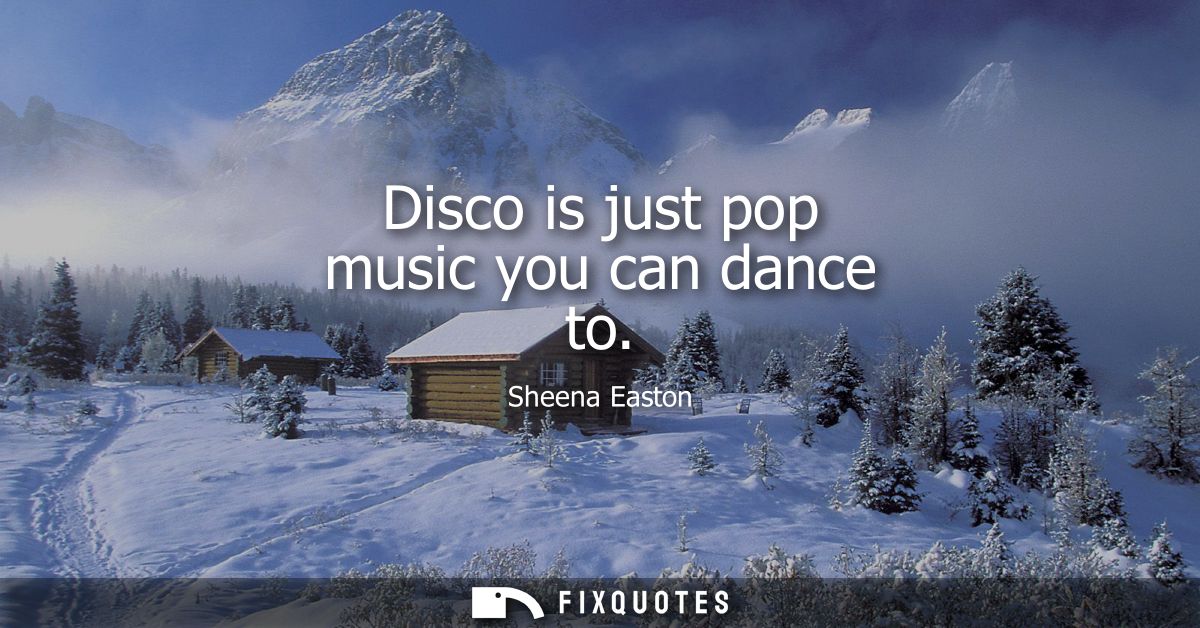 Disco is just pop music you can dance to