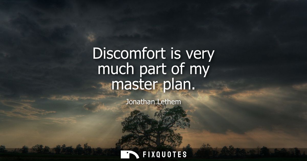 Discomfort is very much part of my master plan