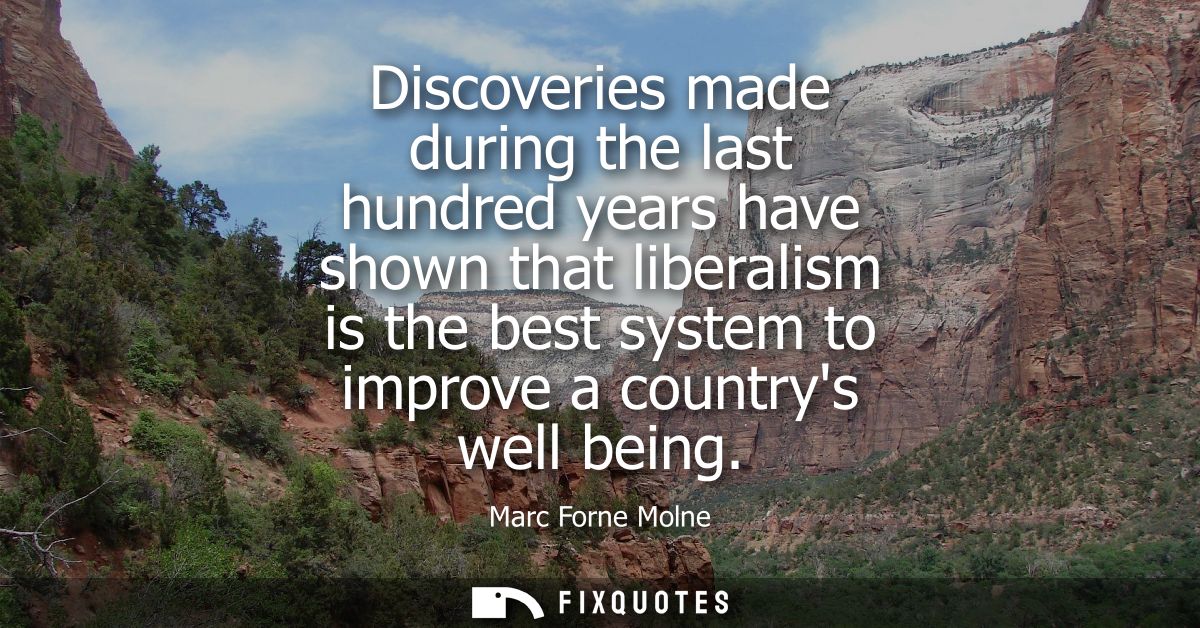 Discoveries made during the last hundred years have shown that liberalism is the best system to improve a countrys well 
