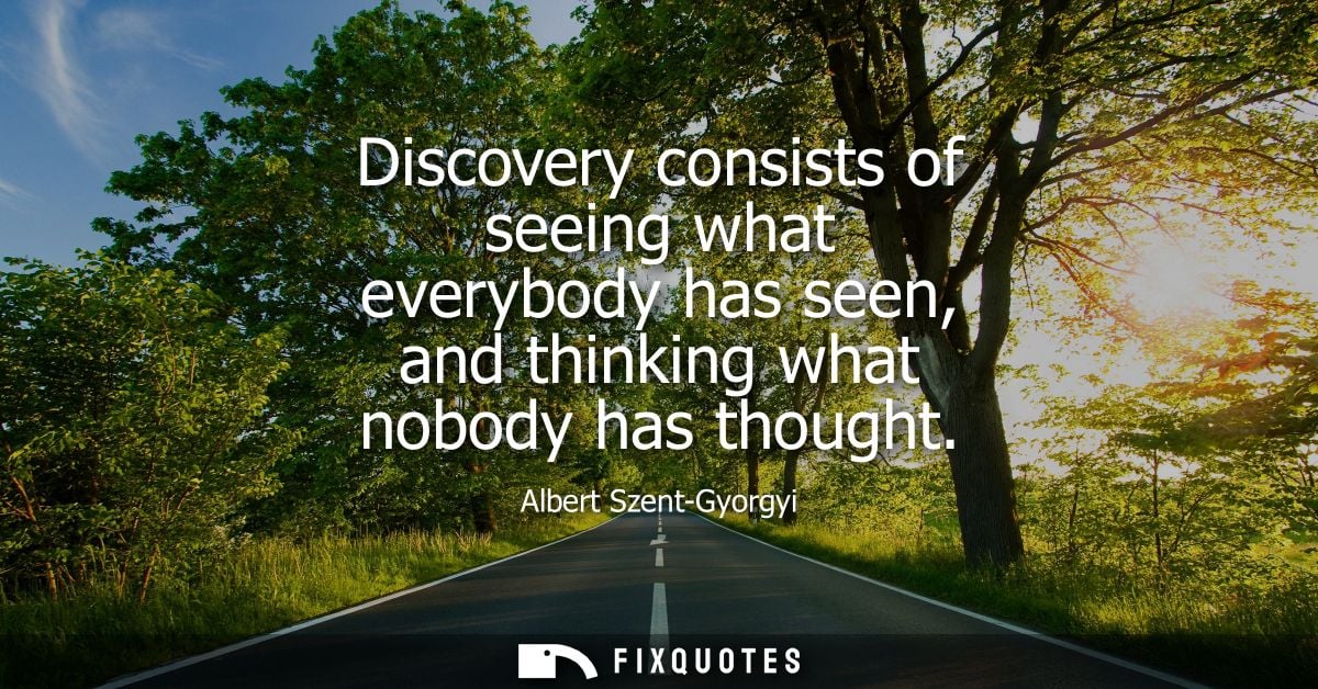 Discovery consists of seeing what everybody has seen, and thinking what nobody has thought