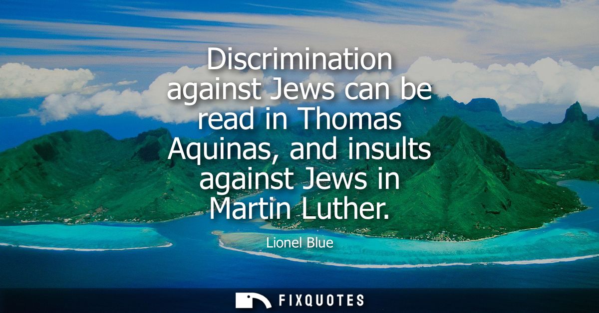 Discrimination against Jews can be read in Thomas Aquinas, and insults against Jews in Martin Luther