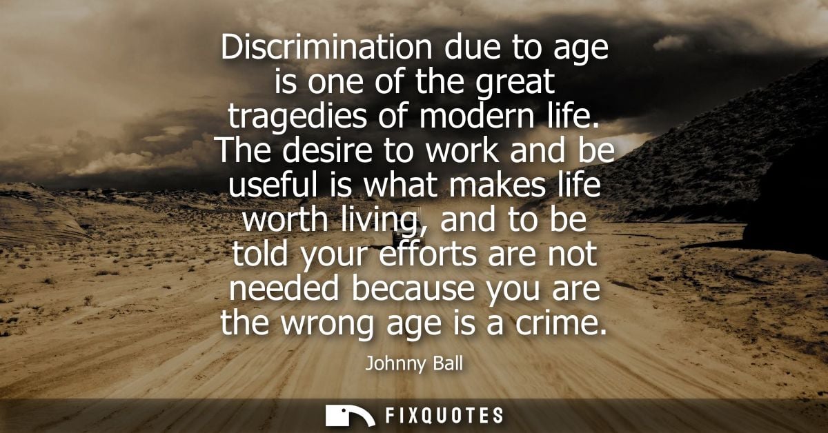Discrimination due to age is one of the great tragedies of modern life. The desire to work and be useful is what makes l