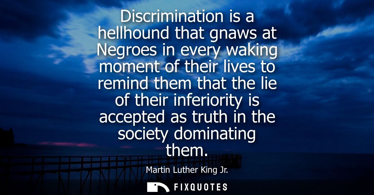 Discrimination is a hellhound that gnaws at Negroes in every waking moment of their lives to remind them that the lie of