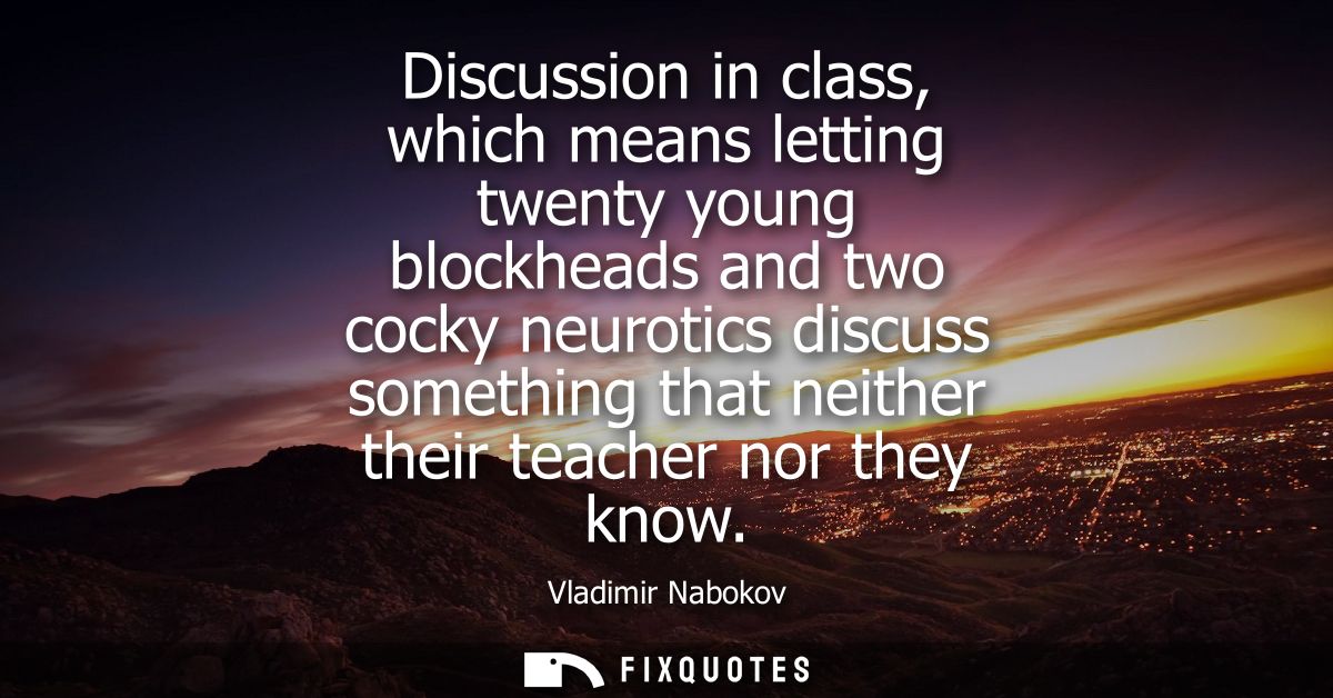 Discussion in class, which means letting twenty young blockheads and two cocky neurotics discuss something that neither 