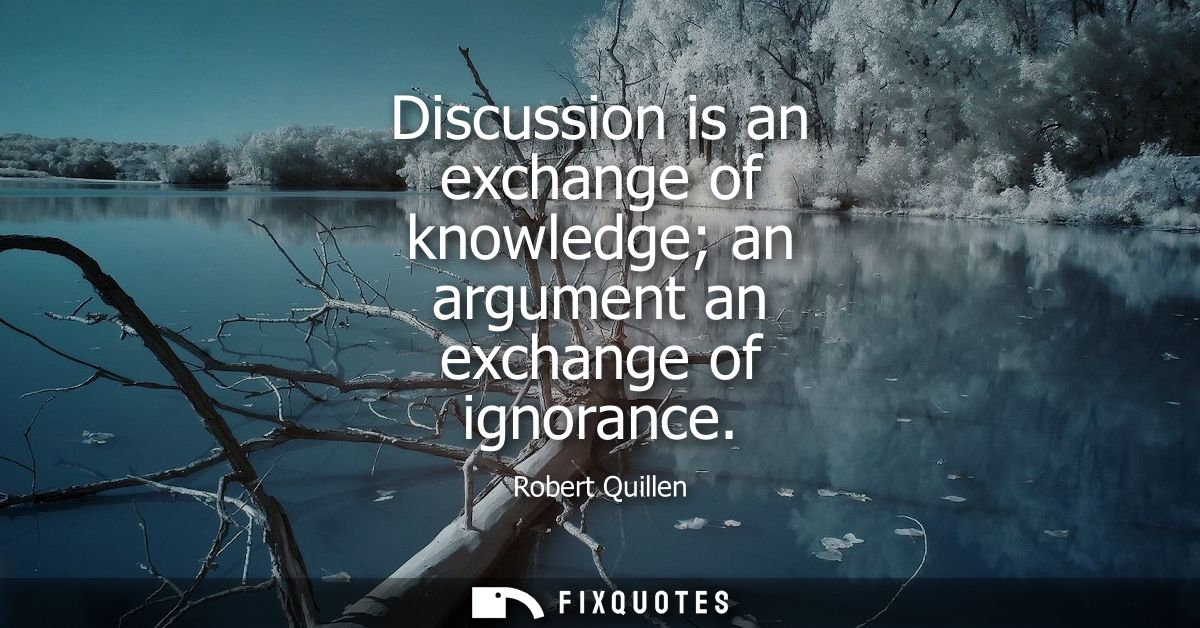 Discussion is an exchange of knowledge an argument an exchange of ignorance