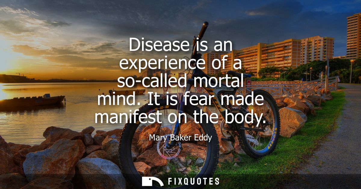 Disease is an experience of a so-called mortal mind. It is fear made manifest on the body