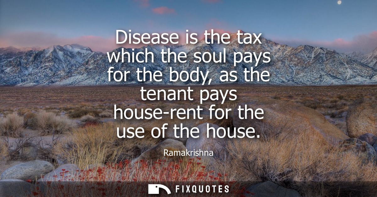Disease is the tax which the soul pays for the body, as the tenant pays house-rent for the use of the house