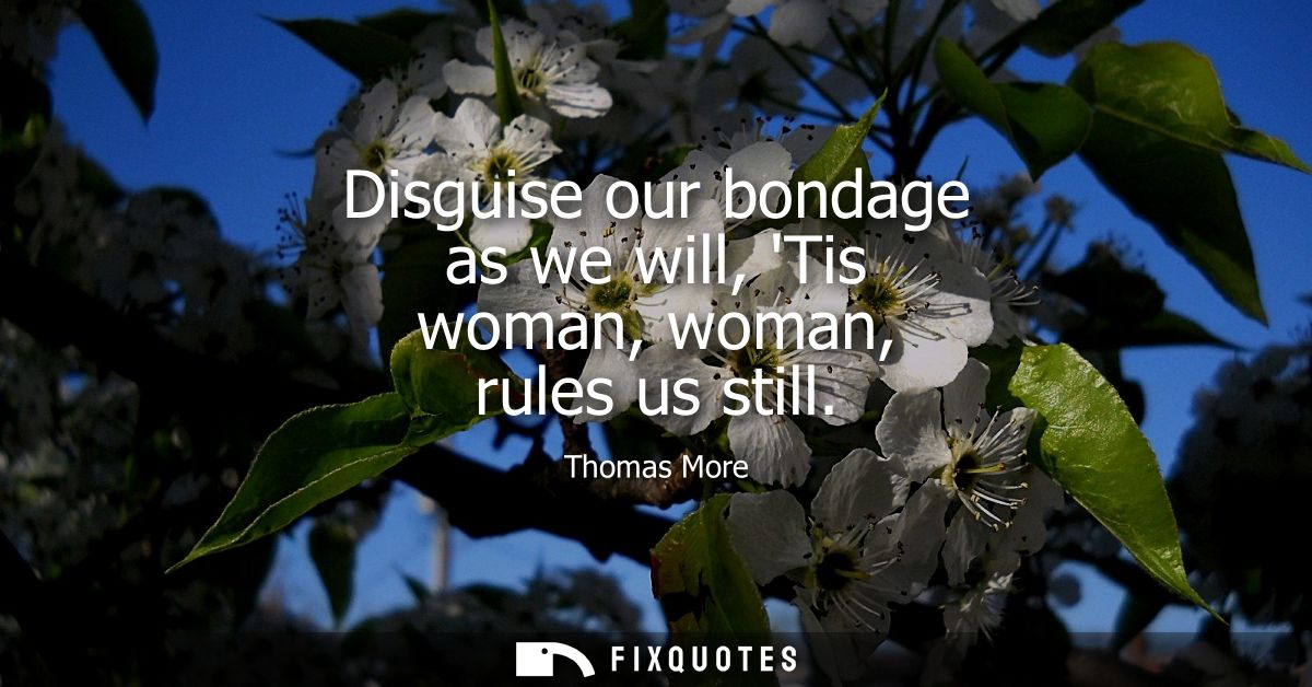 Disguise our bondage as we will, Tis woman, woman, rules us still