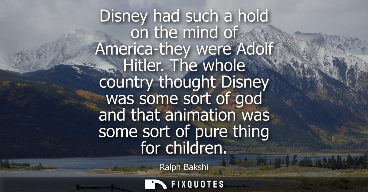 Disney had such a hold on the mind of America-they were Adolf Hitler. The whole country thought Disney was some sort of 