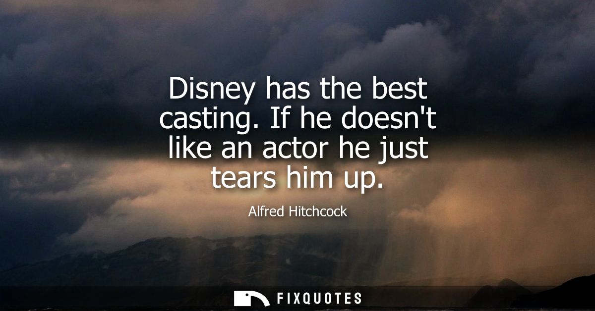 Disney has the best casting. If he doesnt like an actor he just tears him up