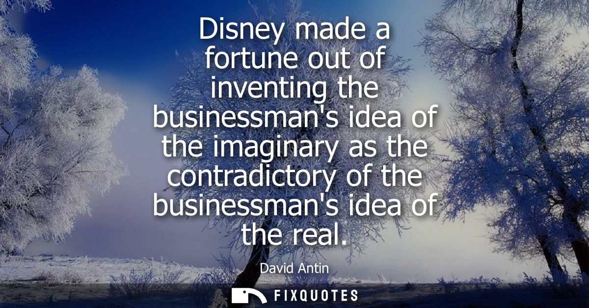 Disney made a fortune out of inventing the businessmans idea of the imaginary as the contradictory of the businessmans i