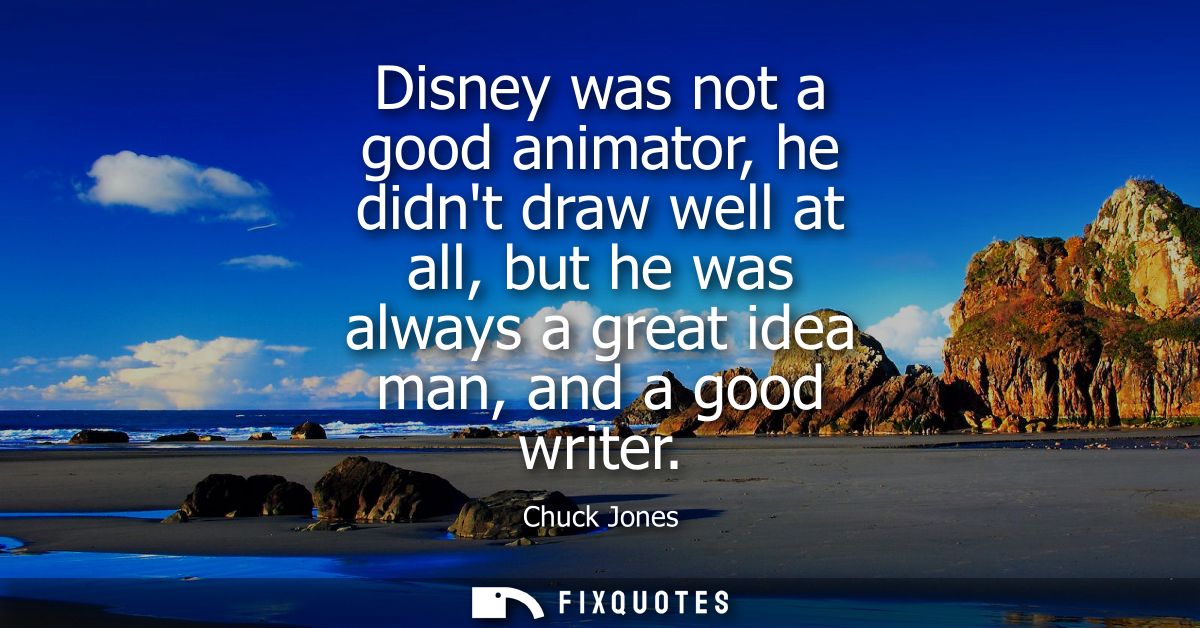 Disney was not a good animator, he didnt draw well at all, but he was always a great idea man, and a good writer