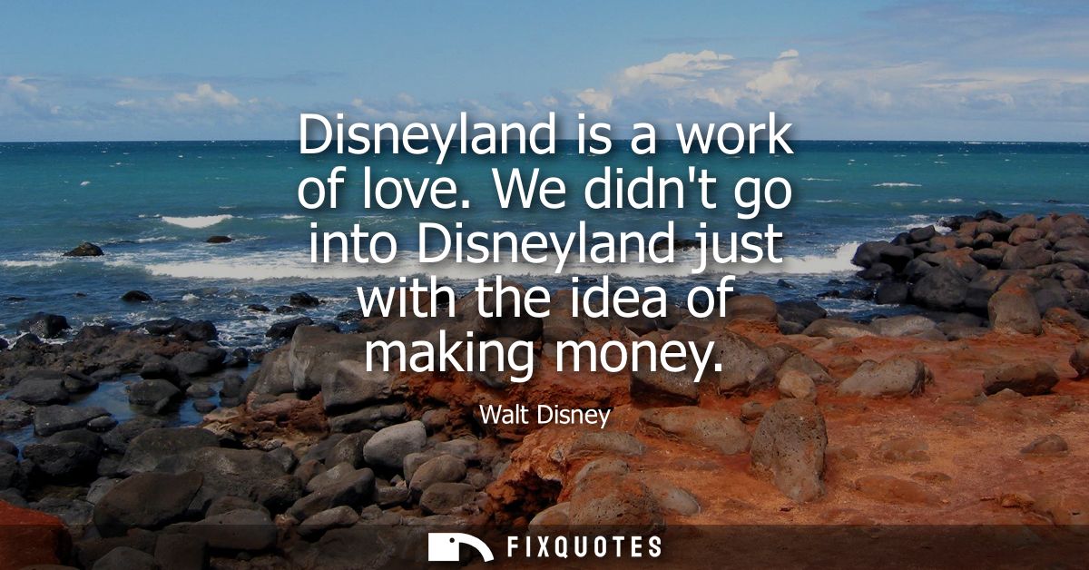 Disneyland is a work of love. We didnt go into Disneyland just with the idea of making money