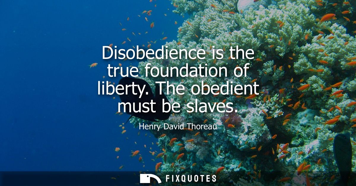 Disobedience is the true foundation of liberty. The obedient must be slaves