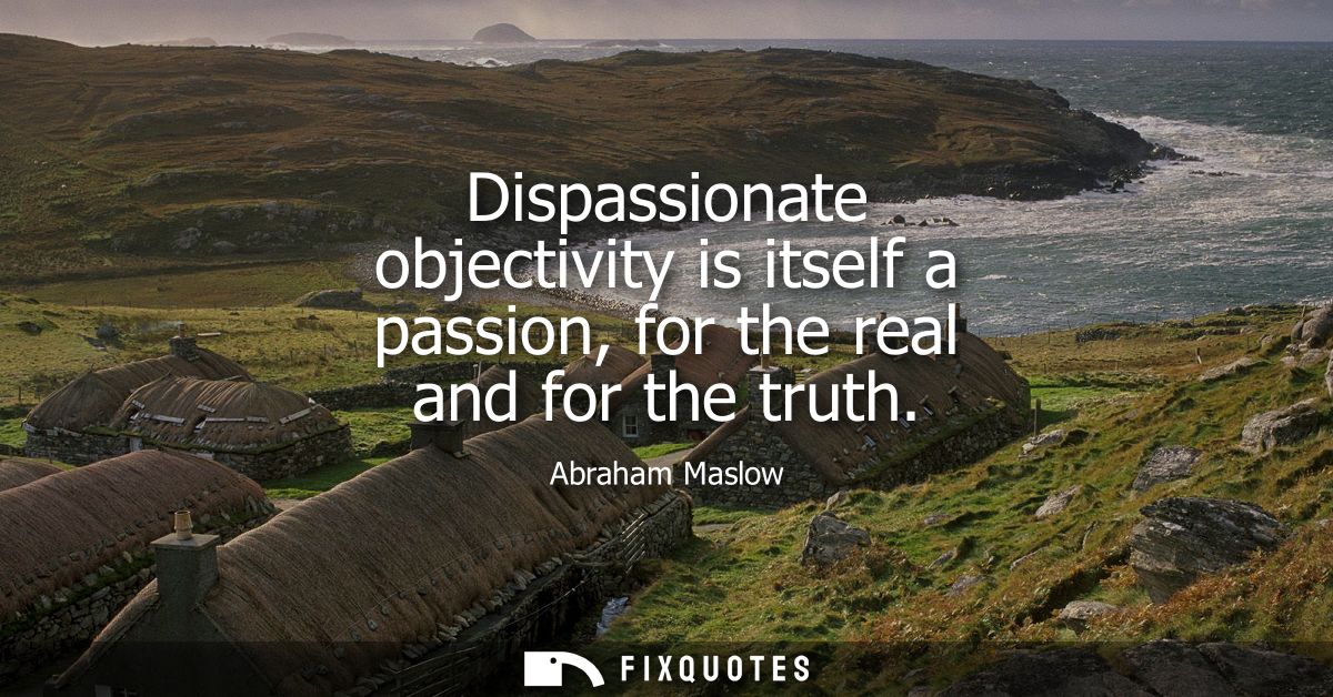 Dispassionate objectivity is itself a passion, for the real and for the truth
