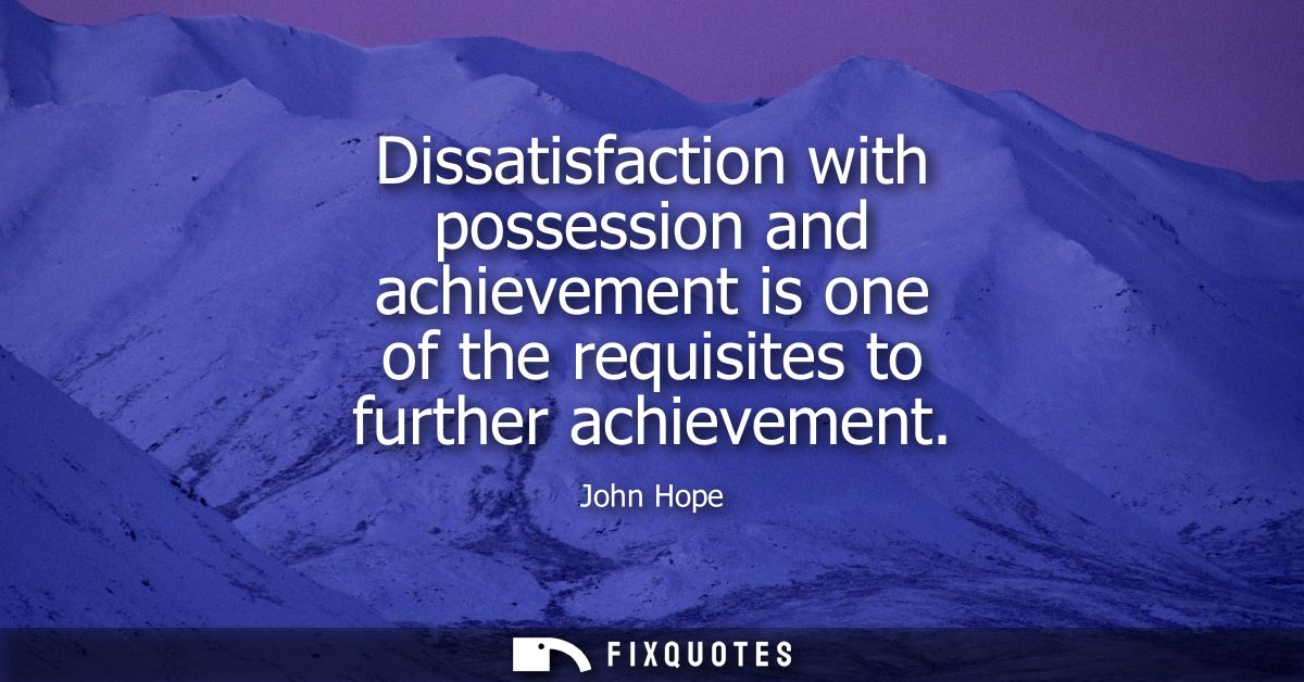 Dissatisfaction with possession and achievement is one of the requisites to further achievement