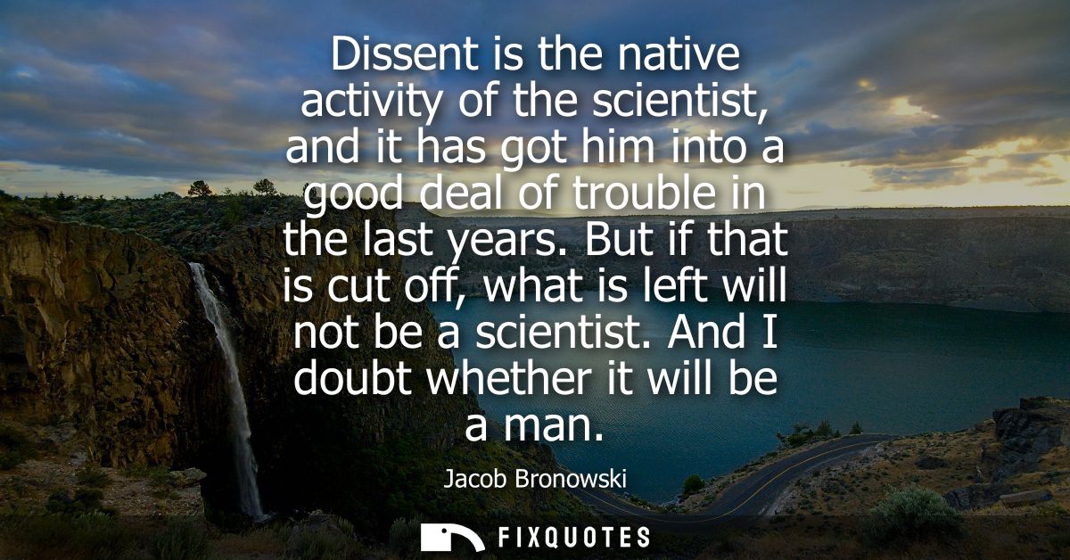 Dissent is the native activity of the scientist, and it has got him into a good deal of trouble in the last years.