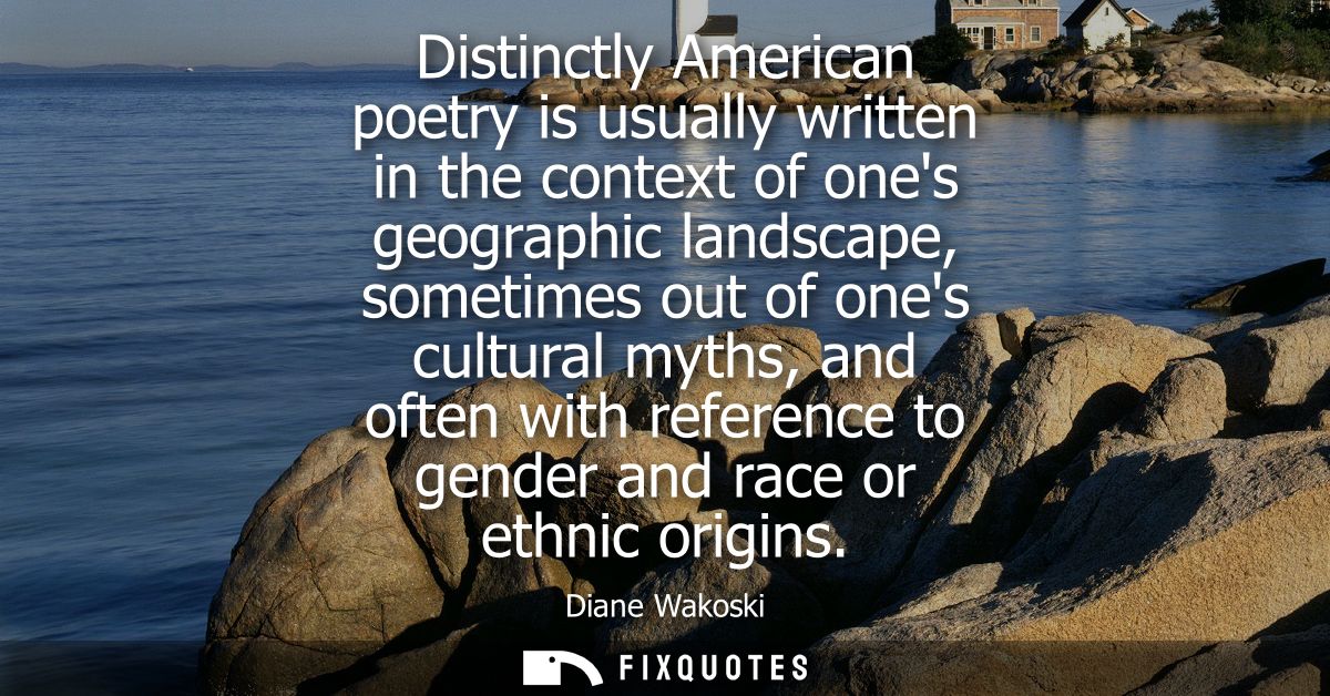 Distinctly American poetry is usually written in the context of ones geographic landscape, sometimes out of ones cultura