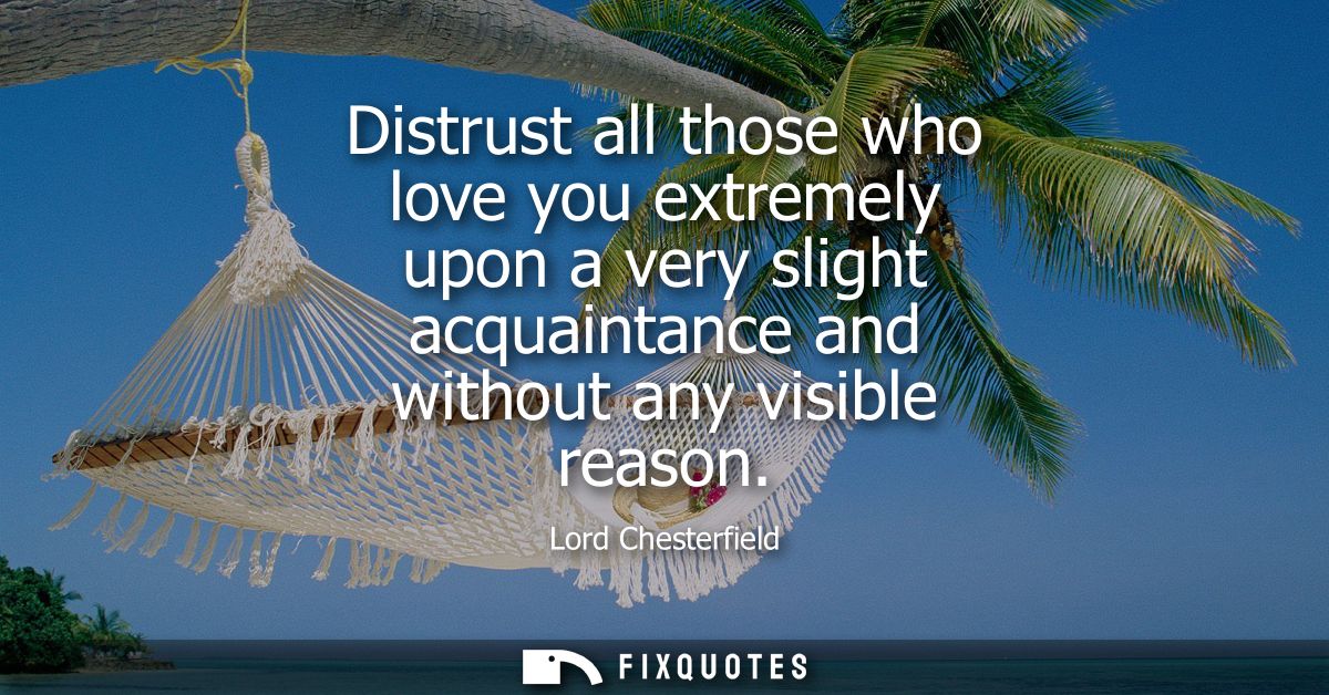 Distrust all those who love you extremely upon a very slight acquaintance and without any visible reason