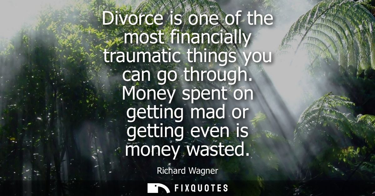 Divorce is one of the most financially traumatic things you can go through. Money spent on getting mad or getting even i