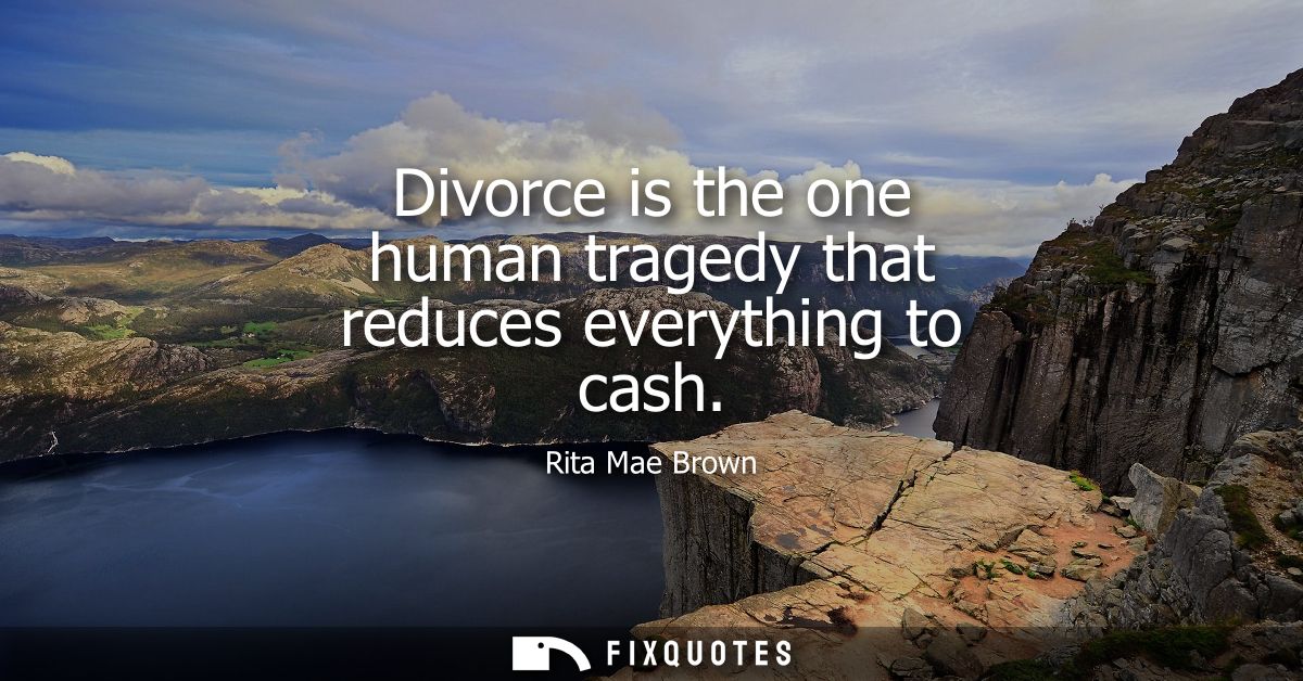 Divorce is the one human tragedy that reduces everything to cash