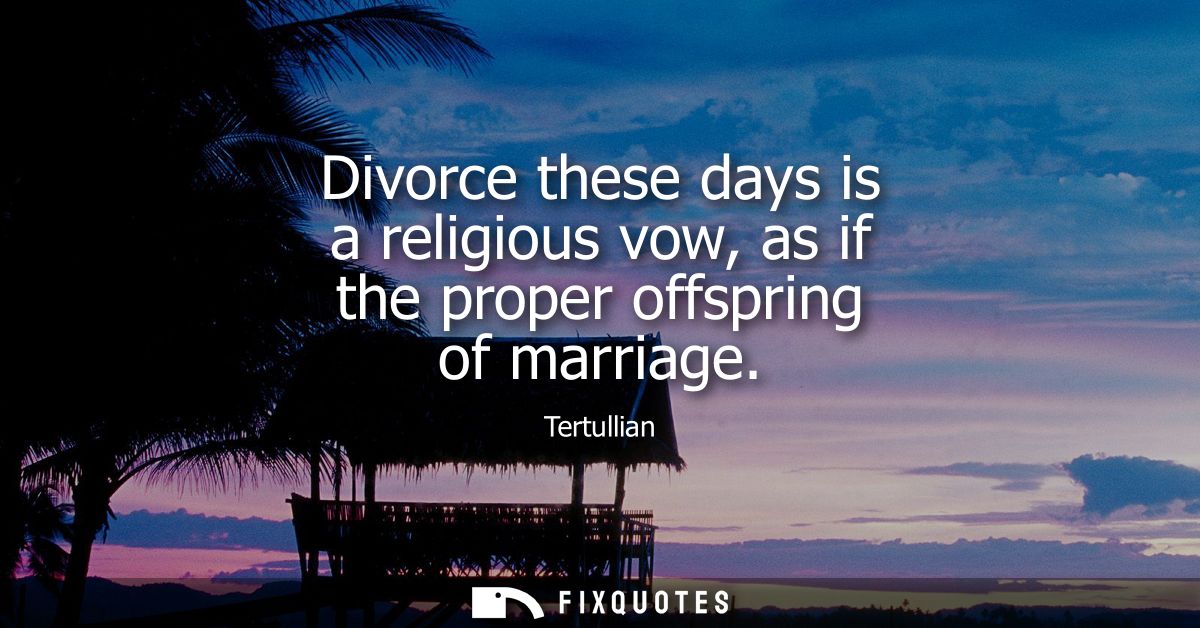 Divorce these days is a religious vow, as if the proper offspring of marriage