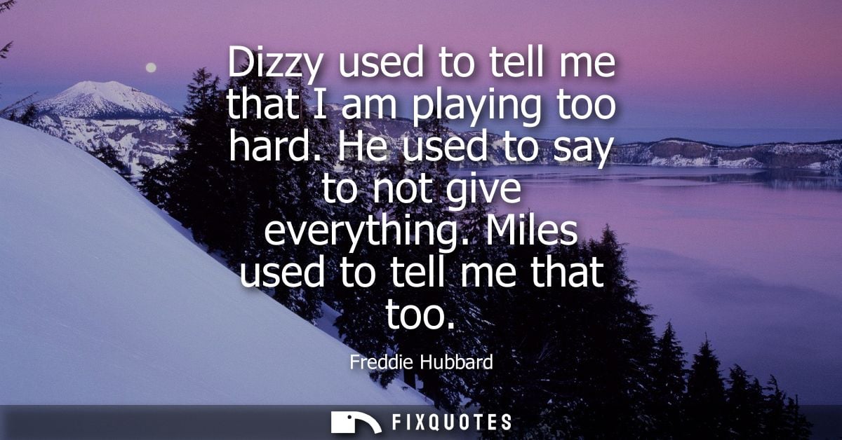 Dizzy used to tell me that I am playing too hard. He used to say to not give everything. Miles used to tell me that too