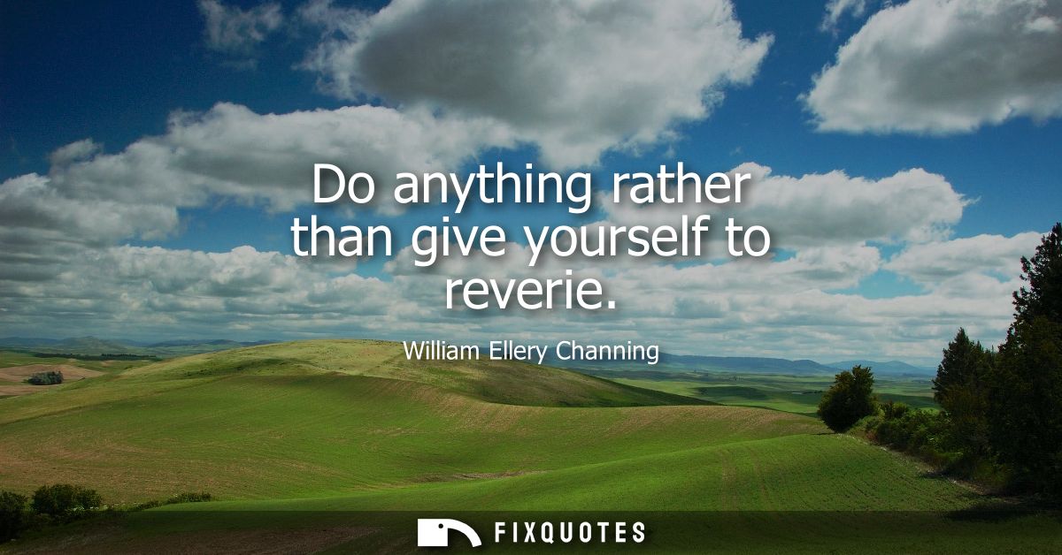 Do anything rather than give yourself to reverie