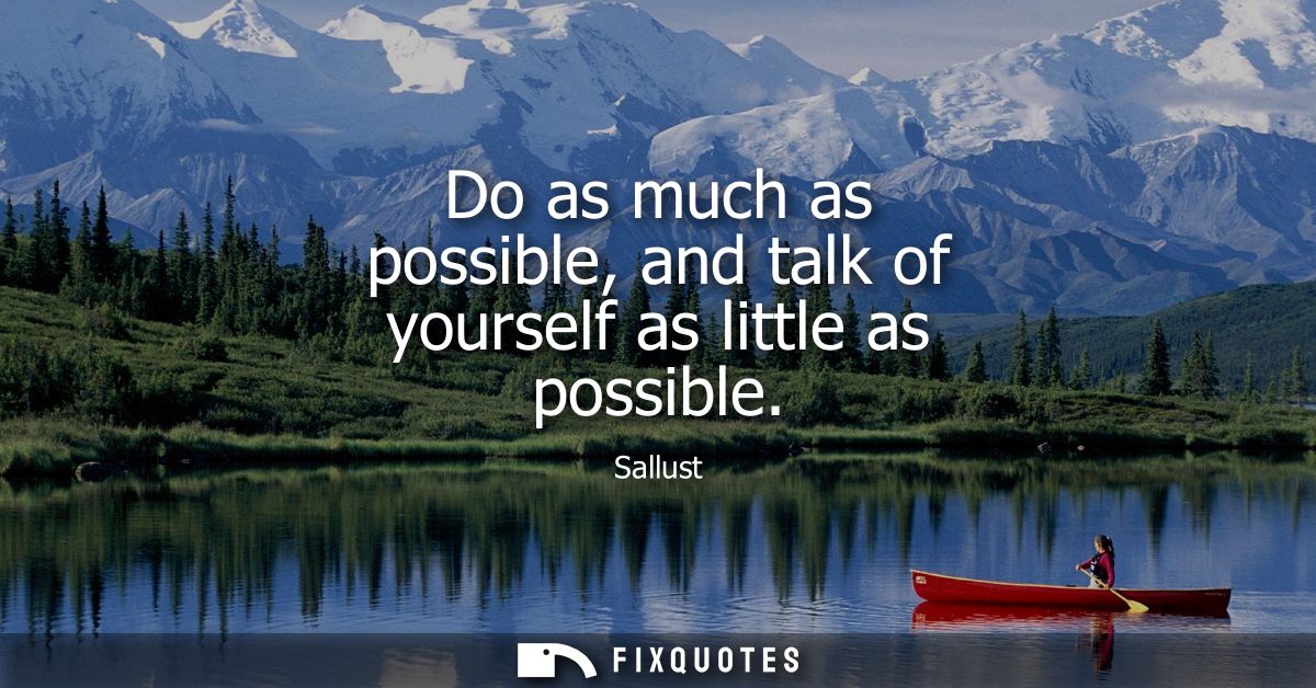 Do as much as possible, and talk of yourself as little as possible