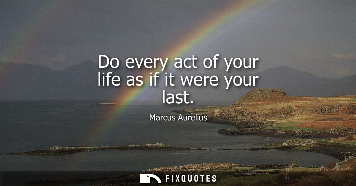 Do every act of your life as if it were your last