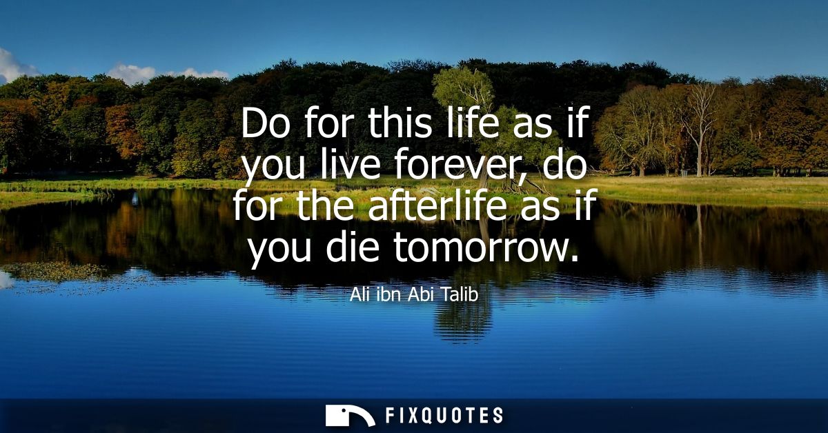 Do for this life as if you live forever, do for the afterlife as if you die tomorrow