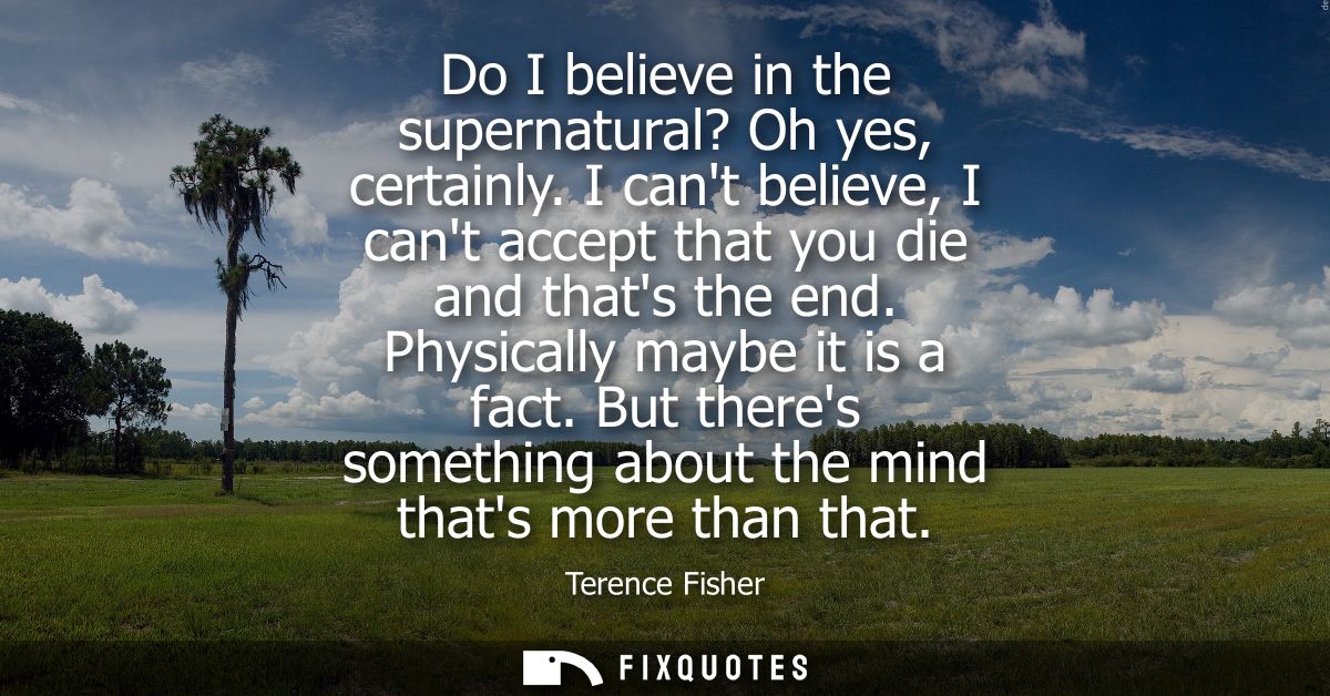 Do I believe in the supernatural? Oh yes, certainly. I cant believe, I cant accept that you die and thats the end. Physi